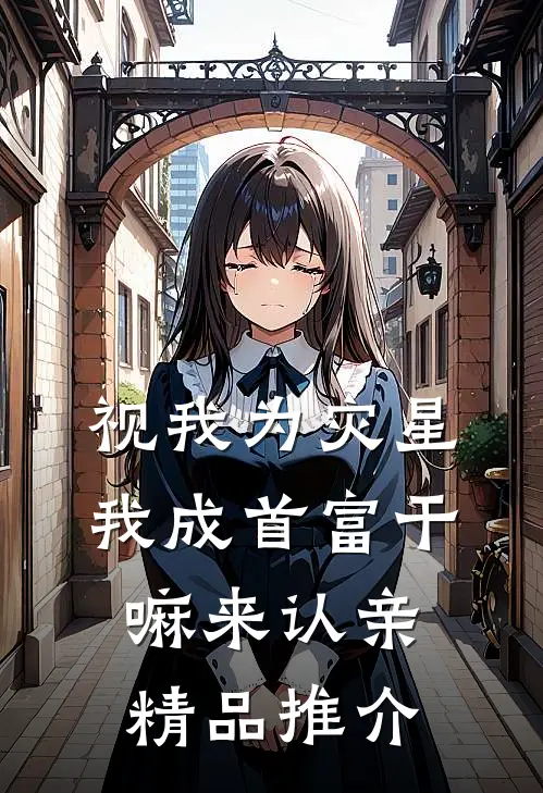 视我为灾星,我成首富干嘛来认亲精品推介