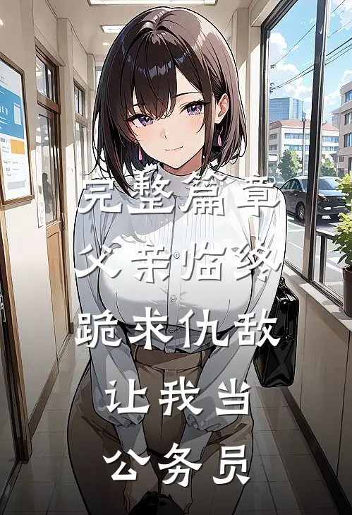 完整篇章父亲临终跪求仇敌，让我当公务员