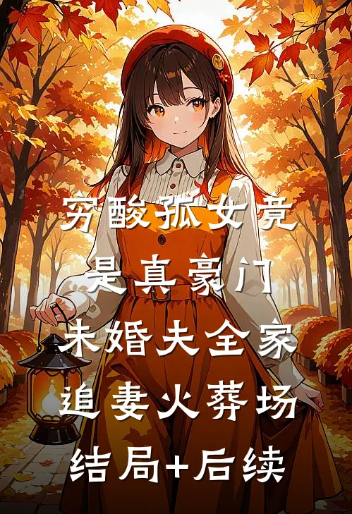 穷酸孤女竟是真豪门，未婚夫全家追妻火葬场结局+后续