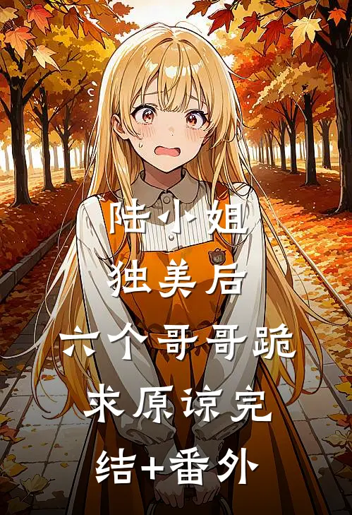 陆小姐独美后，六个哥哥跪求原谅完结+番外