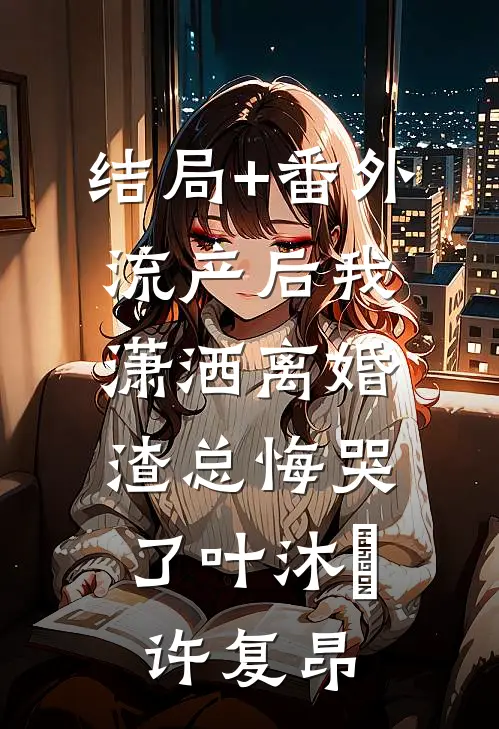 结局+番外流产后我潇洒离婚，渣总悔哭了叶沐笒许复昂