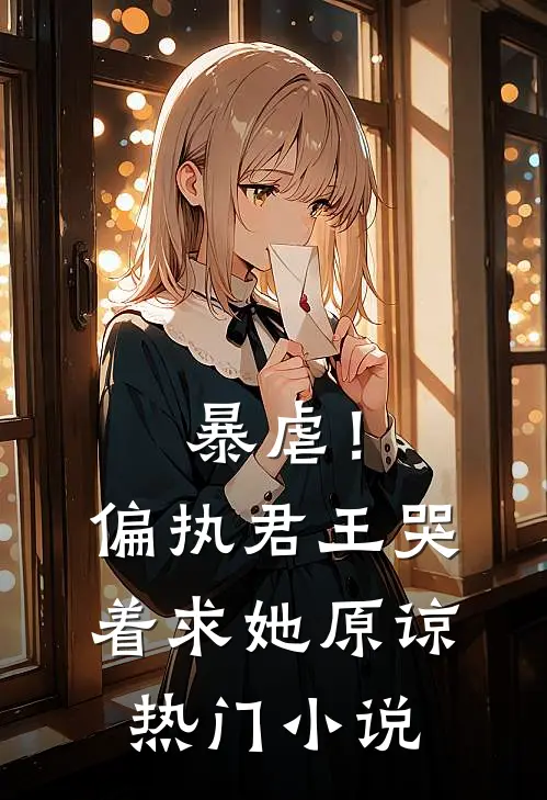 暴虐!偏执君王哭着求她原谅热门阅读