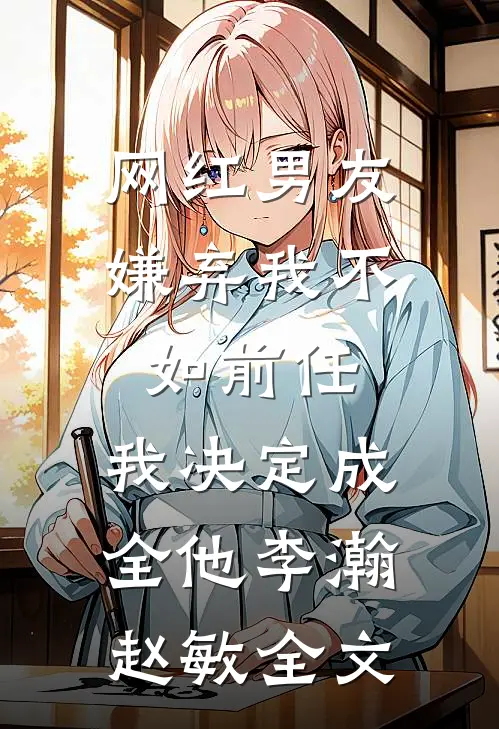 网红男友嫌弃我不如前任，我决定成全他李瀚赵敏全文
