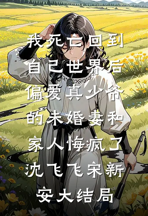 我死亡回到自己世界后，偏爱真少爷的未婚妻和家人悔疯了沈飞飞宋新安大结局