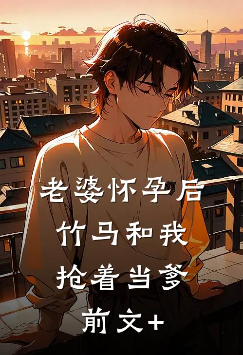 老婆怀孕后，竹马和我抢着当爹前文+
