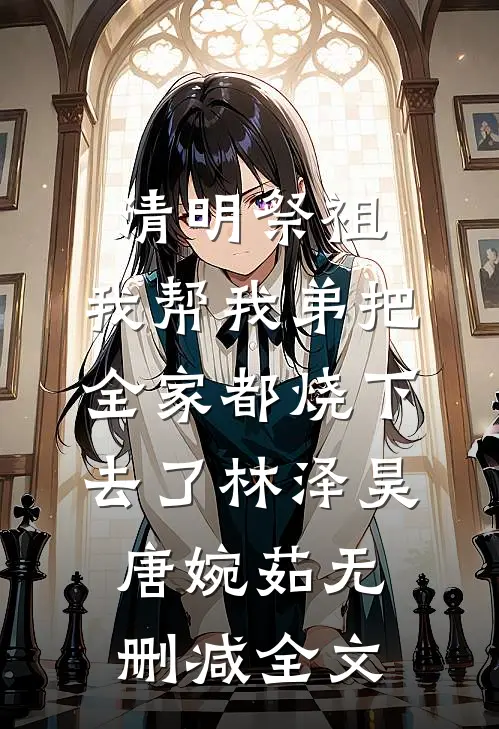 清明祭祖，我帮我弟把全家都烧下去了林泽昊唐婉茹无删减全文