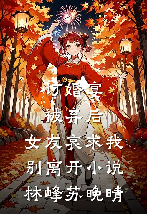 订婚宴被弃后，女友哀求我别离开小说林峰苏晚晴