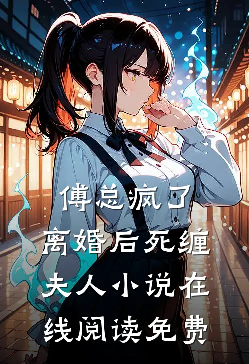 傅总疯了，离婚后死缠夫人小说在线阅读免费
