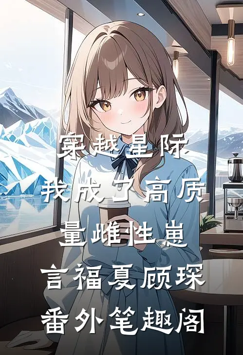 穿越星际，我成了高质量雌性崽：言福夏顾琛番外笔趣阁