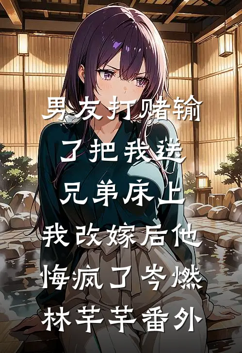 男友打赌输了把我送兄弟床上，我改嫁后他悔疯了岑燃林芊芊 番外