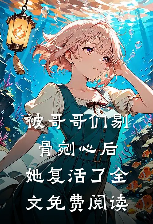被哥哥们剔骨剜心后，她复活了全文免费阅读