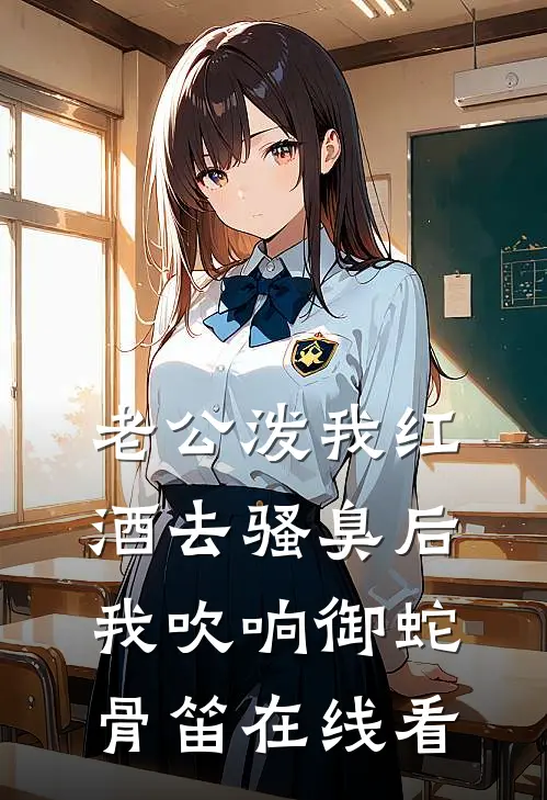 老公泼我红酒去骚臭后，我吹响御蛇骨笛在线看
