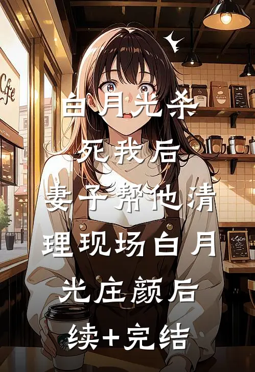 白月光杀死我后，妻子帮他清理现场白月光庄颜后续+完结