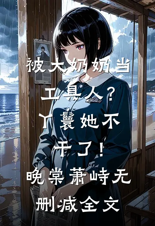 被大奶奶当工具人？丫鬟她不干了！晚棠萧峙无删减全文