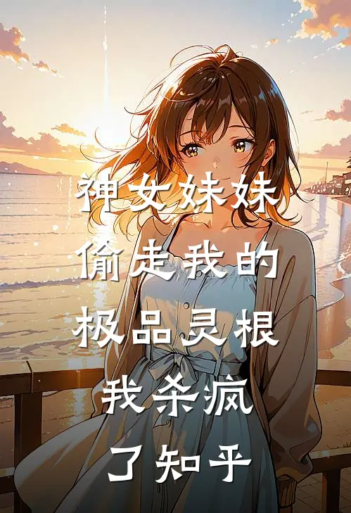 神女妹妹偷走我的极品灵根，我杀疯了知乎