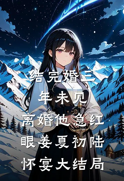 结完婚三年未见，离婚他急红眼姜夏初陆怀宴大结局