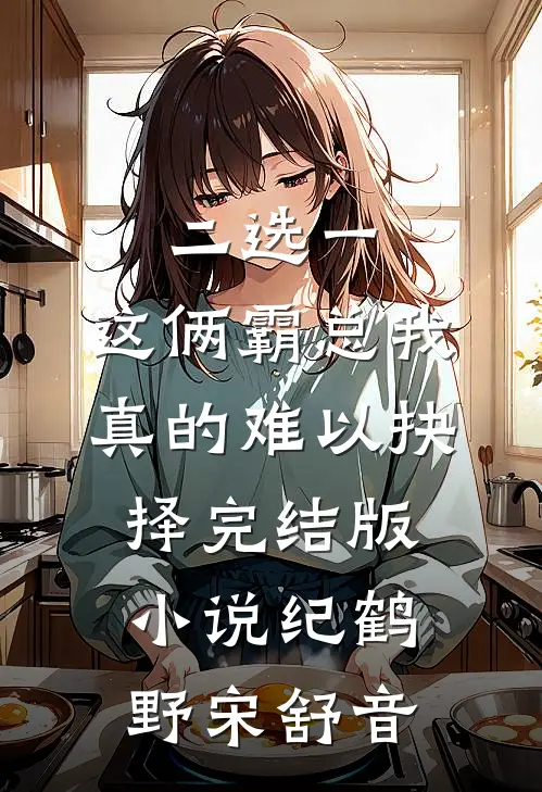 二选一，这俩霸总我真的难以抉择完结版小说纪鹤野宋舒音