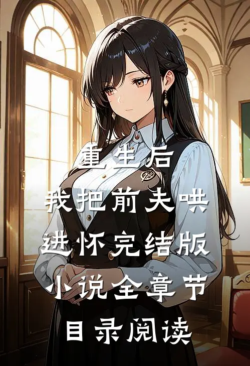 重生后，我把前夫哄进怀完结版小说全章节目录阅读