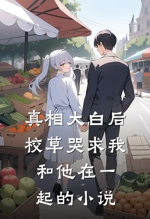 真相大白后，校草哭求我和他在一起的小说