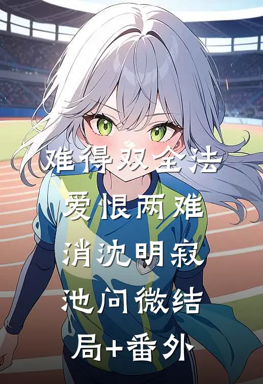 难得双全法，爱恨两难消沈明寂池问微结局+番外