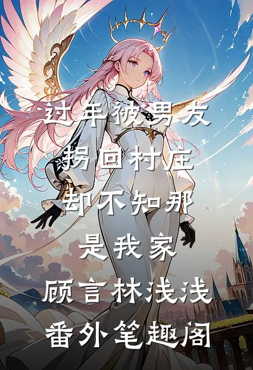 过年被男友拐回村庄，却不知那是我家：顾言林浅浅番外笔趣阁