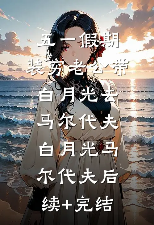 五一假期，装穷老公带白月光去马尔代夫白月光马尔代夫后续+完结