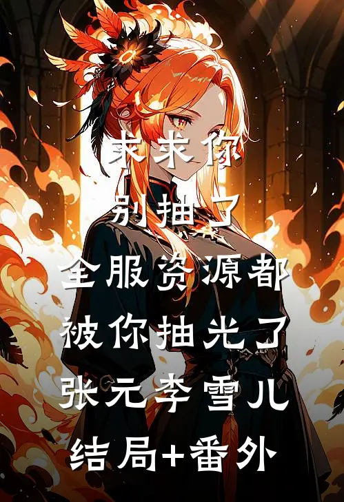 求求你别抽了，全服资源都被你抽光了张元李雪儿结局+番外