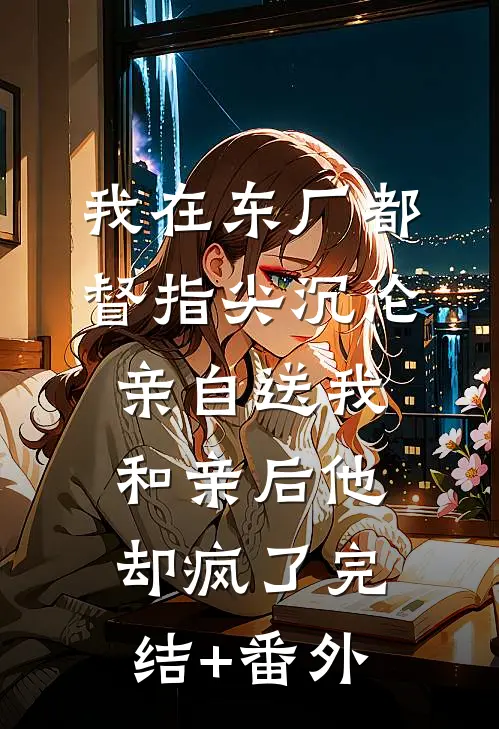 我在东厂都督指尖沉沦，亲自送我和亲后他却疯了完结+番外