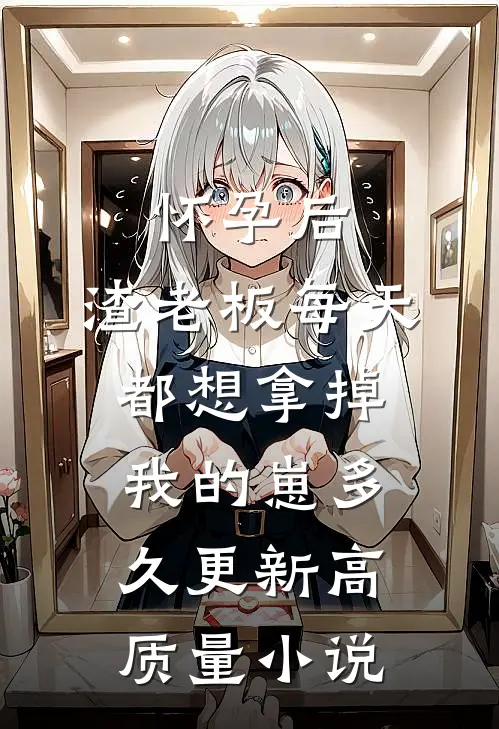 怀孕后,渣老板每天都想拿掉我的崽多久更新高质量小说