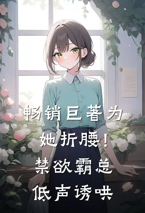 畅销巨著为她折腰！禁欲霸总低声诱哄