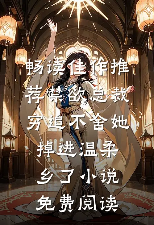 畅读佳作推荐禁欲总裁穷追不舍她掉进温柔乡了小说免费阅读