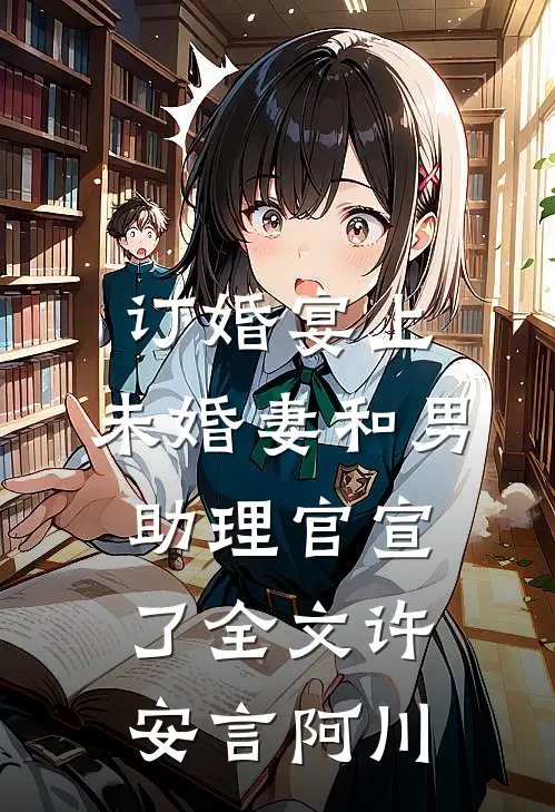 订婚宴上，未婚妻和男助理官宣了全文许安言阿川