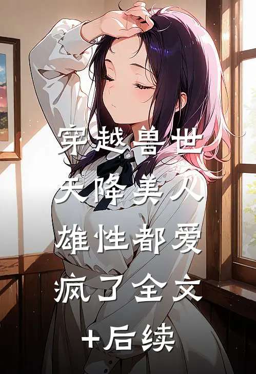 穿越兽世：天降美人，雄性都爱疯了全文+后续