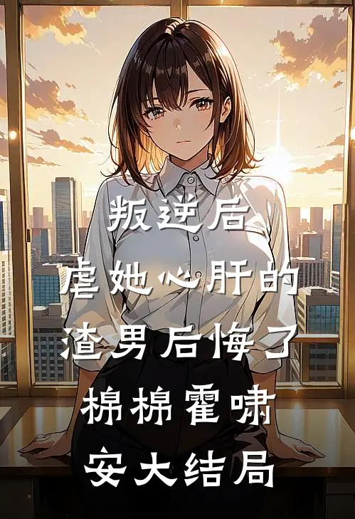 叛逆后，虐她心肝的渣男后悔了棉棉霍啸安大结局