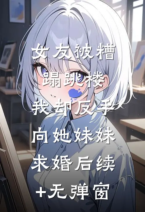 女友被糟蹋跳楼，我却反手向她妹妹求婚后续+无弹窗