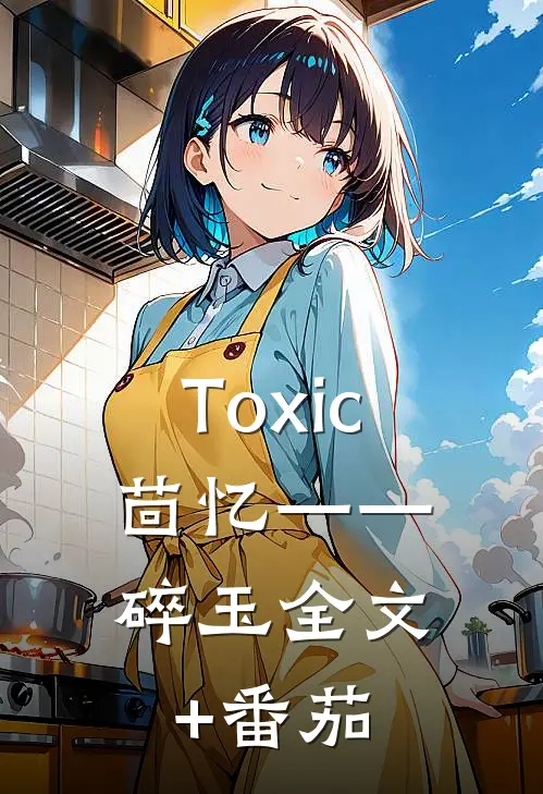 Toxic、茴忆——碎玉全文+番茄