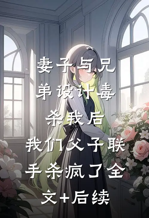 妻子与兄弟设计毒杀我后，我们父子联手杀疯了全文+后续