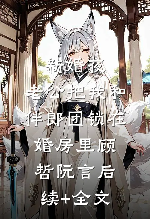 新婚夜，老公把我和伴郎团锁在婚房里顾哲阮言后续+全文
