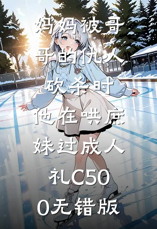 妈妈被哥哥的仇人砍杀时，他在哄庶妹过成人礼C500无错版