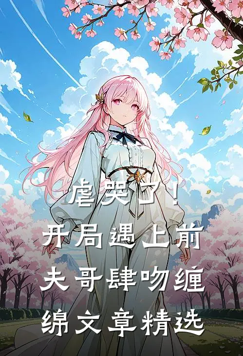虐哭了！开局遇上前夫哥肆吻缠绵文章精选
