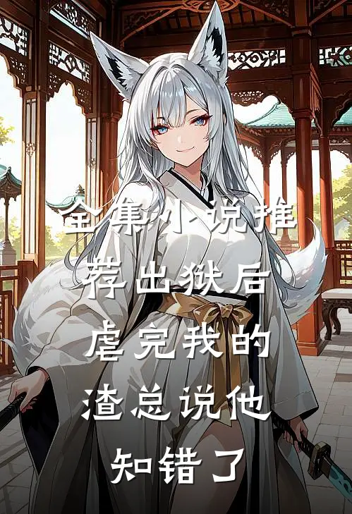 全集小说推荐出狱后，虐完我的渣总说他知错了