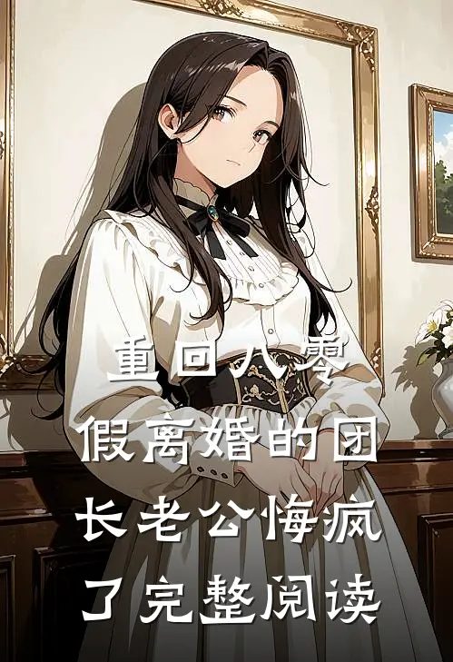 重回八零，假离婚的团长老公悔疯了完整阅读