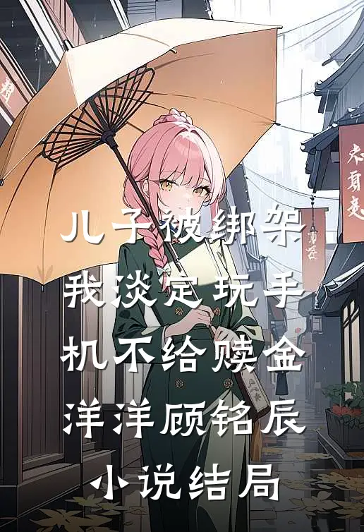 儿子被绑架，我淡定玩手机不给赎金洋洋顾铭辰小说结局