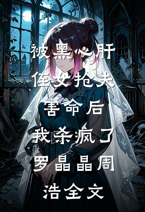 被黑心肝侄女抢夫害命后，我杀疯了罗晶晶周浩全文
