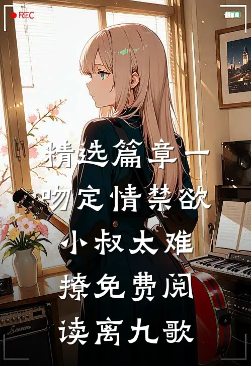 精选篇章一吻定情禁欲小叔太难撩免费阅读 离九歌