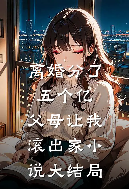 离婚分了五个亿，父母让我滚出家小说大结局