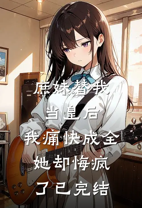庶妹替我当皇后，我痛快成全她却悔疯了已完结