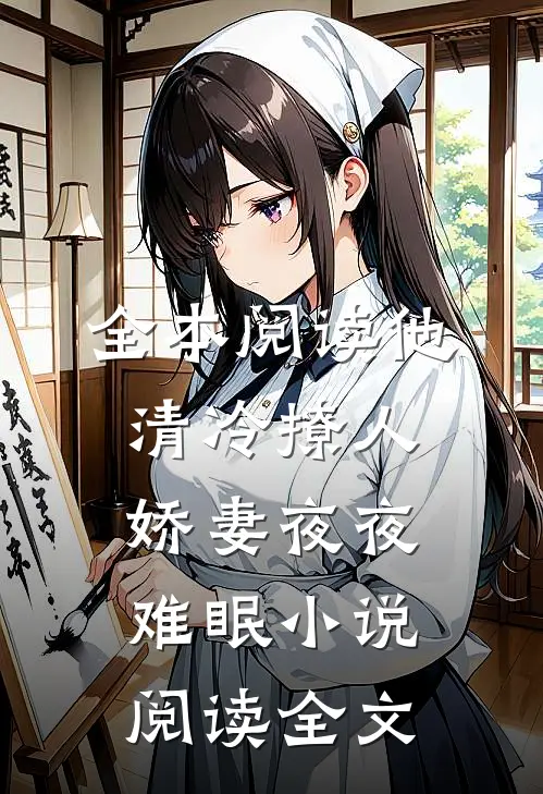 全本阅读他清冷撩人,娇妻夜夜难眠 小说阅读全文
