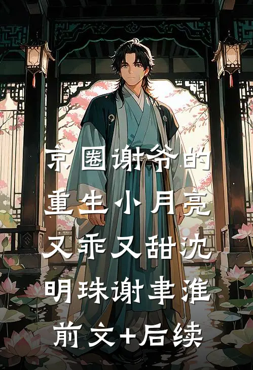 京圈谢爷的重生小月亮，又乖又甜沈明珠谢聿淮前文+后续