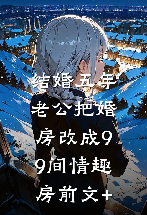 结婚五年，老公把婚房改成99间情趣房前文+